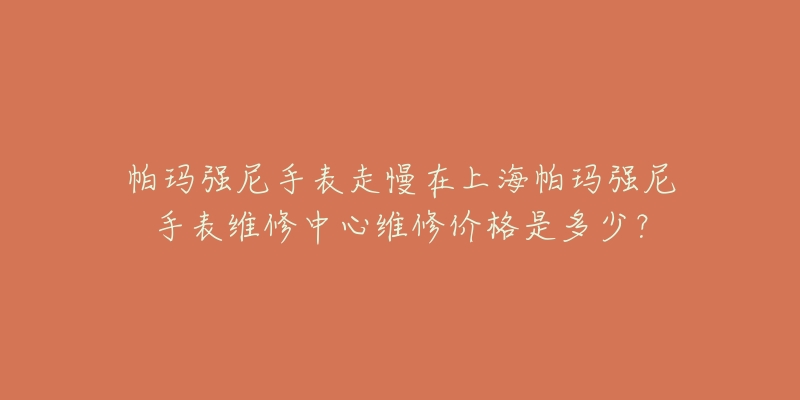 帕瑪強(qiáng)尼手表走慢在上海帕瑪強(qiáng)尼手表維修中心維修價(jià)格是多少？