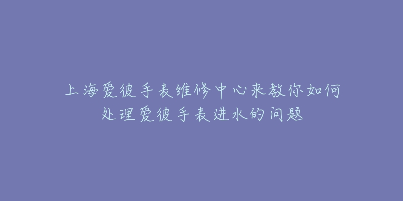 上海愛彼手表維修中心來教你如何處理愛彼手表進(jìn)水的問題