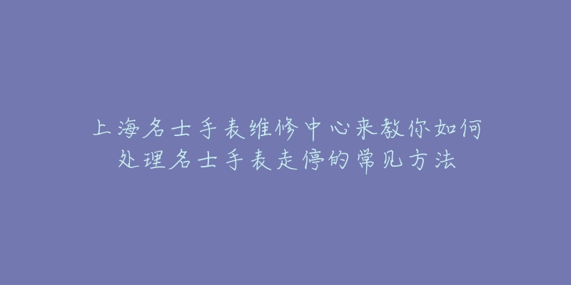 上海名士手表維修中心來教你如何處理名士手表走停的常見方法