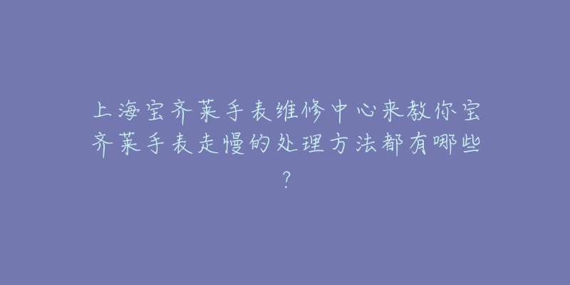 上海寶齊萊手表維修中心來教你寶齊萊手表走慢的處理方法都有哪些？