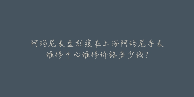 阿瑪尼表盤劃痕在上海阿瑪尼手表維修中心維修價(jià)格多少錢？