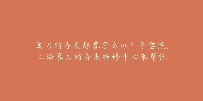 真力時(shí)手表起霧怎么辦？不要慌，上海真力時(shí)手表維修中心來(lái)幫忙