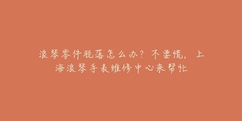 浪琴零件脫落怎么辦？不要慌，上海浪琴手表維修中心來幫忙