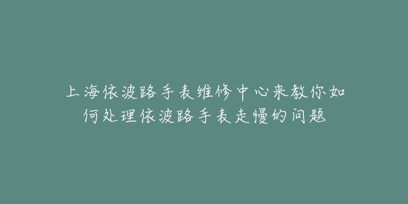 上海依波路手表維修中心來教你如何處理依波路手表走慢的問題