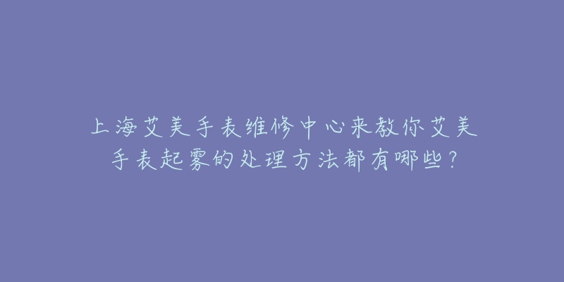 上海艾美手表維修中心來(lái)教你艾美手表起霧的處理方法都有哪些？