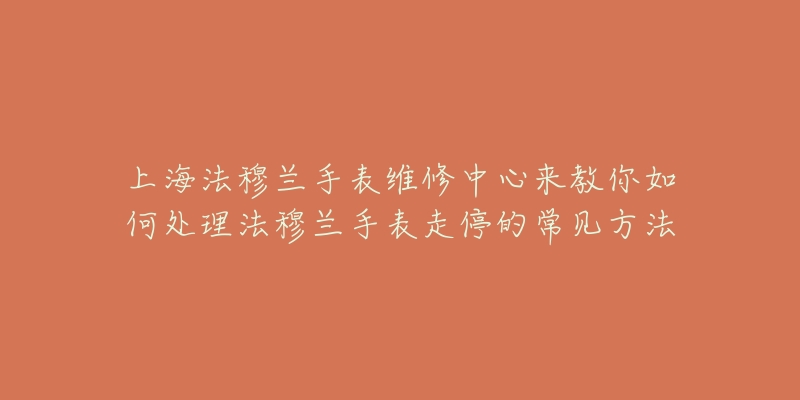 上海法穆蘭手表維修中心來教你如何處理法穆蘭手表走停的常見方法