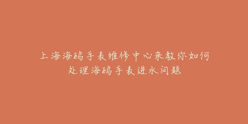 上海海鷗手表維修中心來教你如何處理海鷗手表進(jìn)水問題