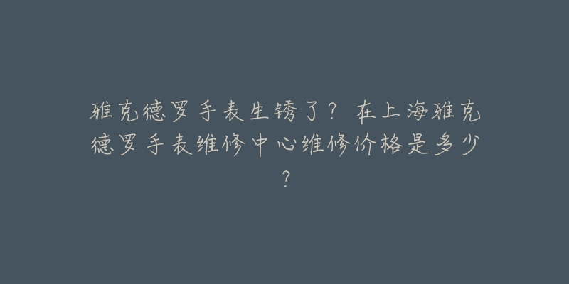 雅克德羅手表生銹了？在上海雅克德羅手表維修中心維修價(jià)格是多少？