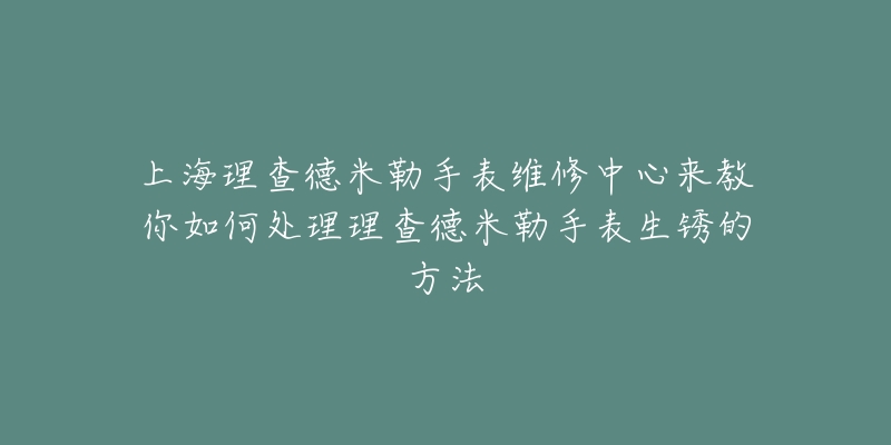 上海理查德米勒手表維修中心來(lái)教你如何處理理查德米勒手表生銹的方法