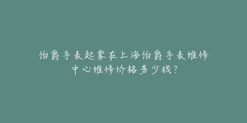 伯爵手表起霧在上海伯爵手表維修中心維修價格多少錢？