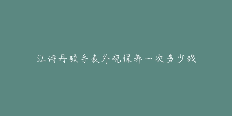 江詩丹頓手表外觀保養(yǎng)一次多少錢