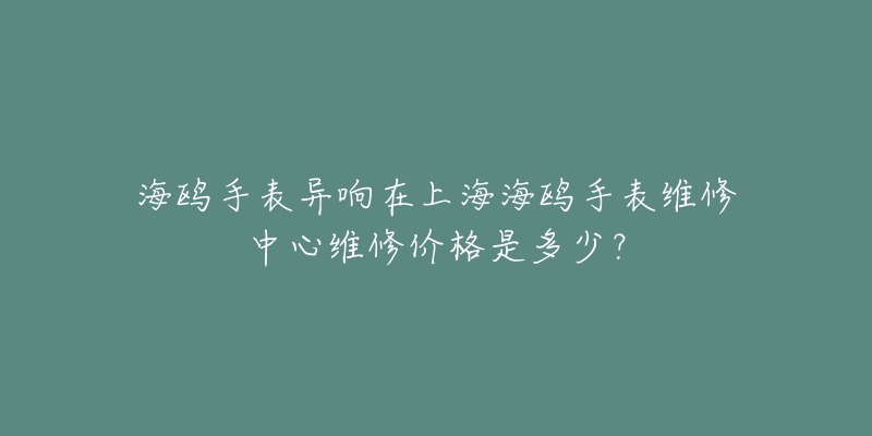 海鷗手表異響在上海海鷗手表維修中心維修價格是多少？