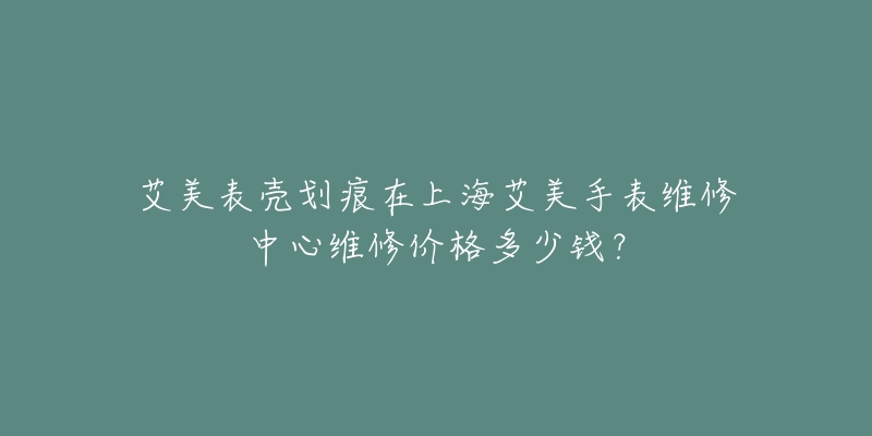 艾美表殼劃痕在上海艾美手表維修中心維修價格多少錢？