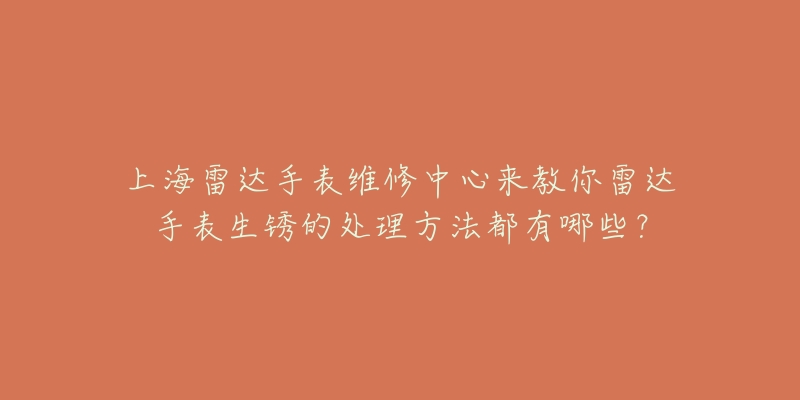 上海雷達(dá)手表維修中心來(lái)教你雷達(dá)手表生銹的處理方法都有哪些？