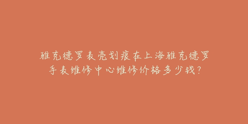 雅克德羅表殼劃痕在上海雅克德羅手表維修中心維修價格多少錢？