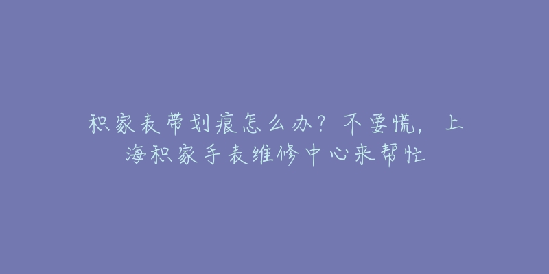 積家表帶劃痕怎么辦？不要慌，上海積家手表維修中心來幫忙