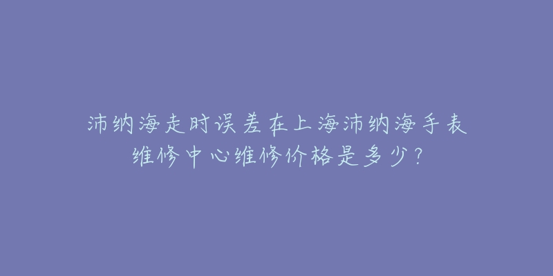 沛納海走時誤差在上海沛納海手表維修中心維修價格是多少？