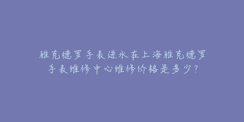 雅克德羅手表進水在上海雅克德羅手表維修中心維修價格是多少？