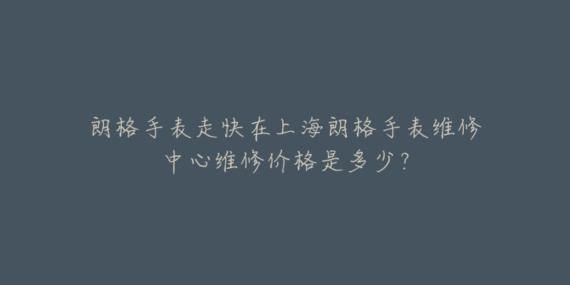 朗格手表走快在上海朗格手表維修中心維修價(jià)格是多少？