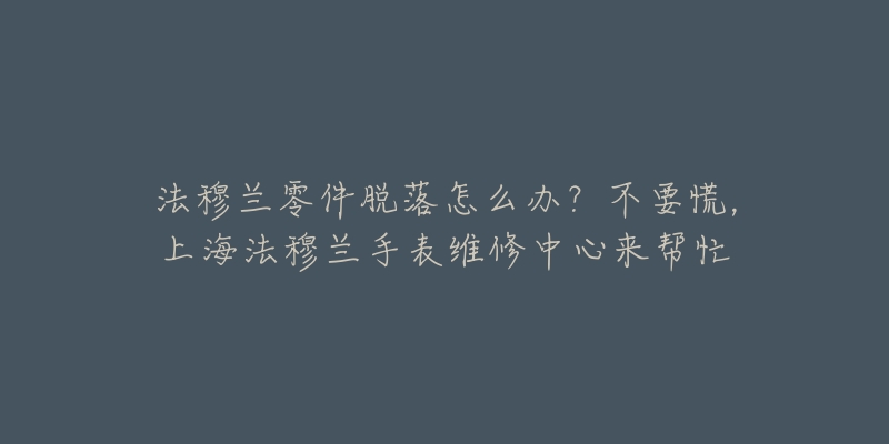 法穆蘭零件脫落怎么辦？不要慌，上海法穆蘭手表維修中心來幫忙