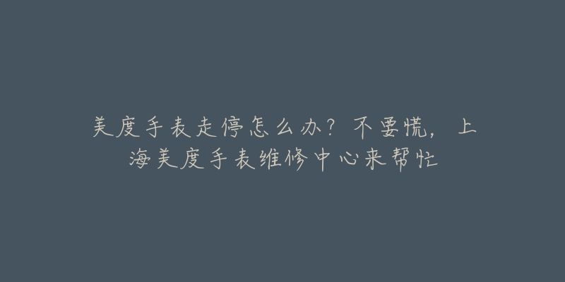 美度手表走停怎么辦？不要慌，上海美度手表維修中心來幫忙