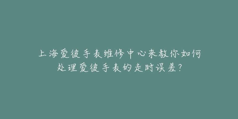 上海愛彼手表維修中心來教你如何處理愛彼手表的走時(shí)誤差？