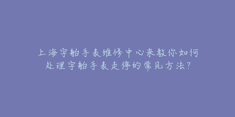 上海宇舶手表維修中心來(lái)教你如何處理宇舶手表走停的常見(jiàn)方法？