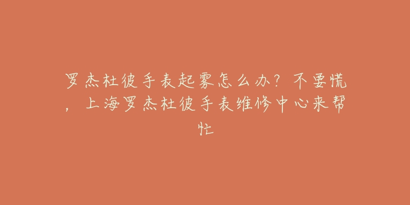 羅杰杜彼手表起霧怎么辦？不要慌，上海羅杰杜彼手表維修中心來幫忙