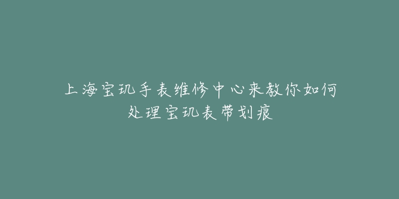 上海寶璣手表維修中心來教你如何處理寶璣表帶劃痕