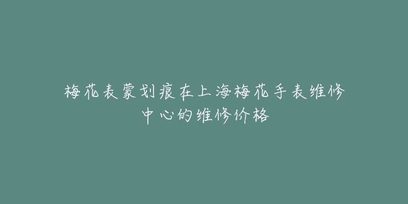 梅花表蒙劃痕在上海梅花手表維修中心的維修價格