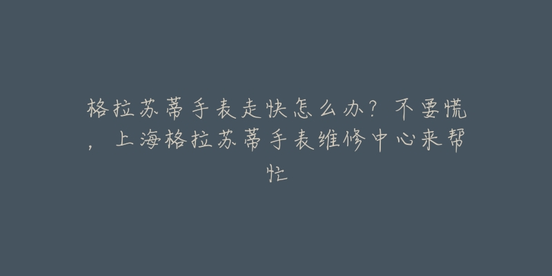 格拉蘇蒂手表走快怎么辦？不要慌，上海格拉蘇蒂手表維修中心來(lái)幫忙