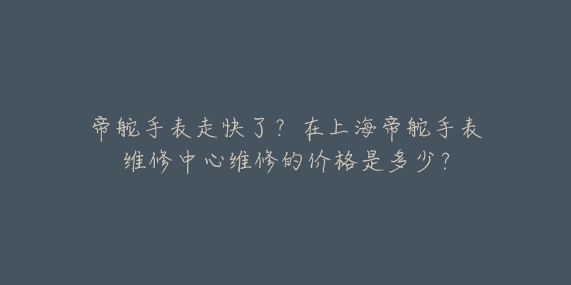 帝舵手表走快了？在上海帝舵手表維修中心維修的價格是多少？