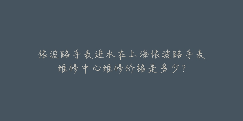 依波路手表進(jìn)水在上海依波路手表維修中心維修價(jià)格是多少？