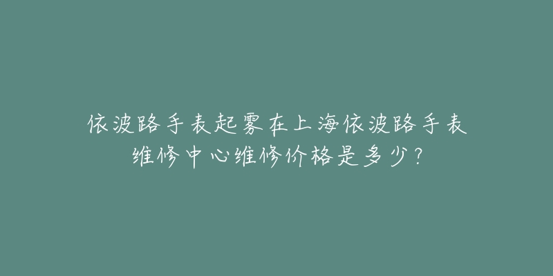 依波路手表起霧在上海依波路手表維修中心維修價格是多少？