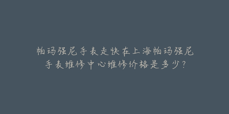 帕瑪強(qiáng)尼手表走快在上海帕瑪強(qiáng)尼手表維修中心維修價(jià)格是多少？