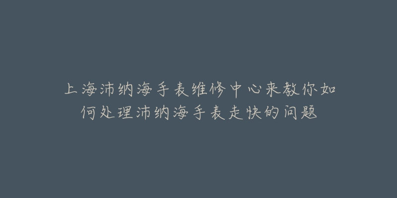 上海沛納海手表維修中心來教你如何處理沛納海手表走快的問題