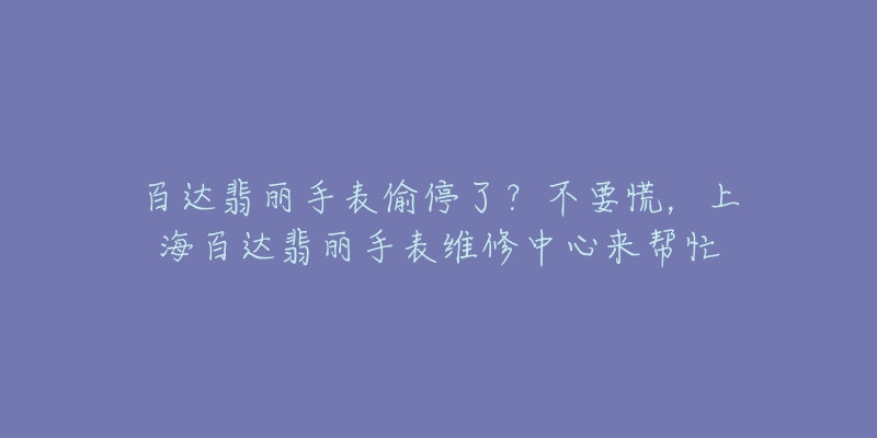 百達翡麗手表偷停了？不要慌，上海百達翡麗手表維修中心來幫忙