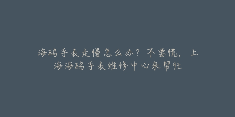 海鷗手表走慢怎么辦？不要慌，上海海鷗手表維修中心來幫忙