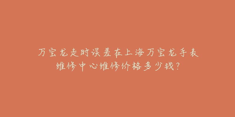 萬寶龍走時(shí)誤差在上海萬寶龍手表維修中心維修價(jià)格多少錢？