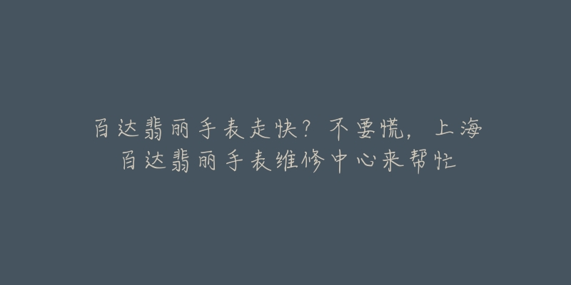 百達翡麗手表走快？不要慌，上海百達翡麗手表維修中心來幫忙