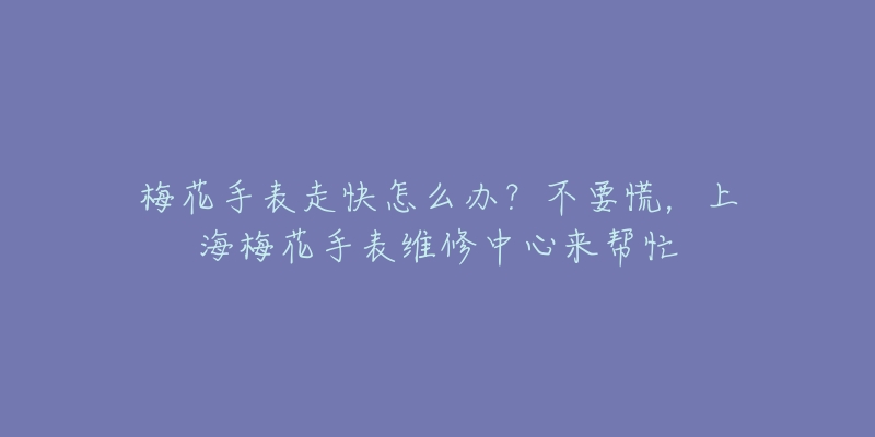 梅花手表走快怎么辦？不要慌，上海梅花手表維修中心來(lái)幫忙