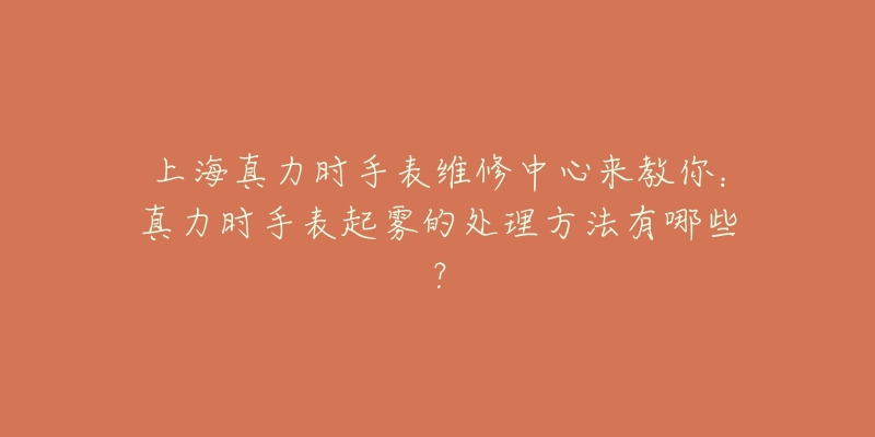 上海真力時手表維修中心來教你：真力時手表起霧的處理方法有哪些？