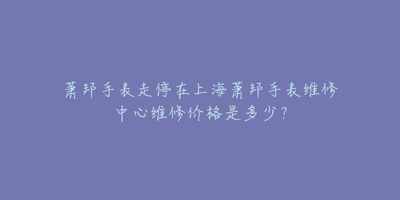 蕭邦手表走停在上海蕭邦手表維修中心維修價格是多少？