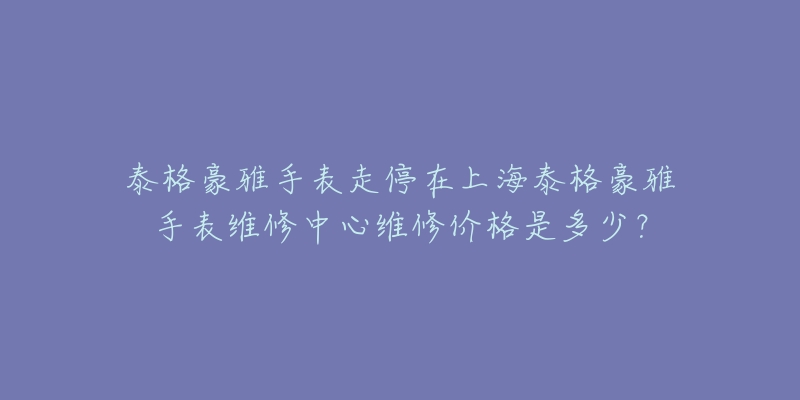 泰格豪雅手表走停在上海泰格豪雅手表維修中心維修價格是多少？