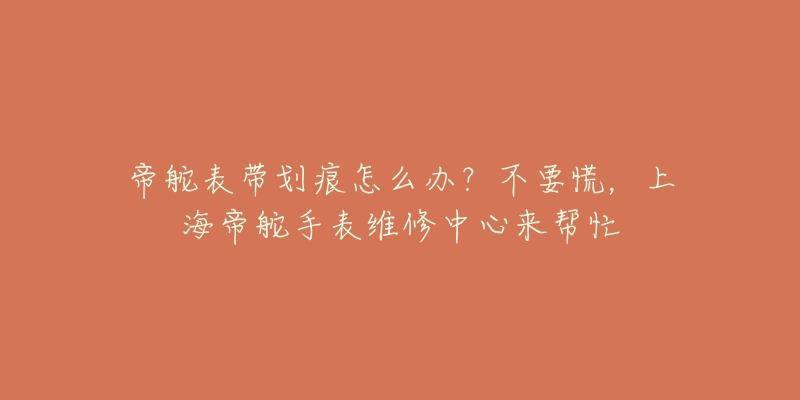 帝舵表帶劃痕怎么辦？不要慌，上海帝舵手表維修中心來幫忙