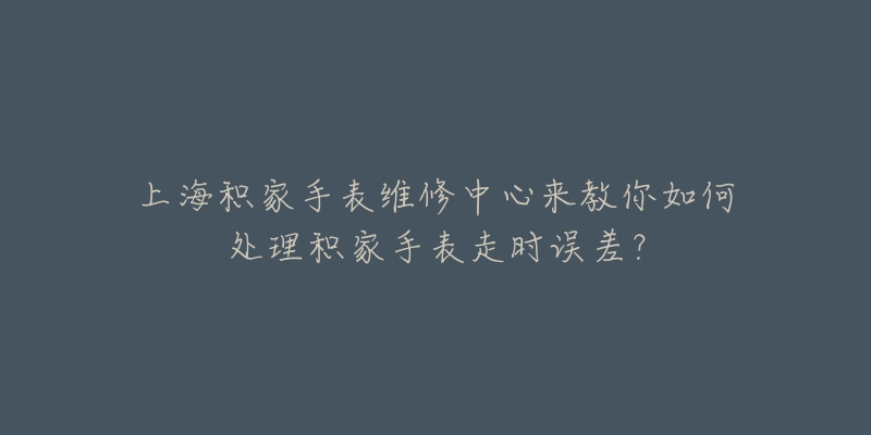 上海積家手表維修中心來教你如何處理積家手表走時(shí)誤差？