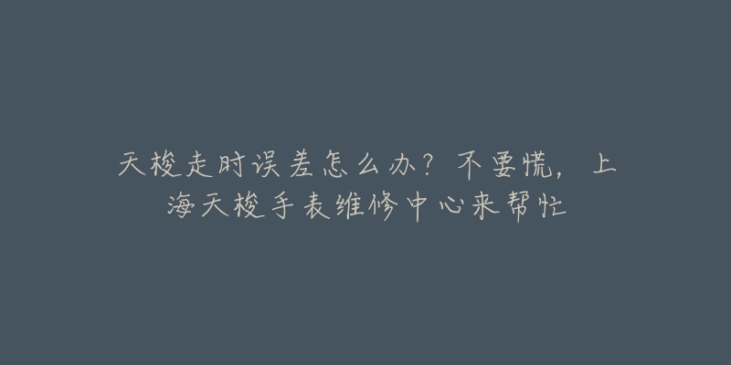 天梭走時(shí)誤差怎么辦？不要慌，上海天梭手表維修中心來(lái)幫忙