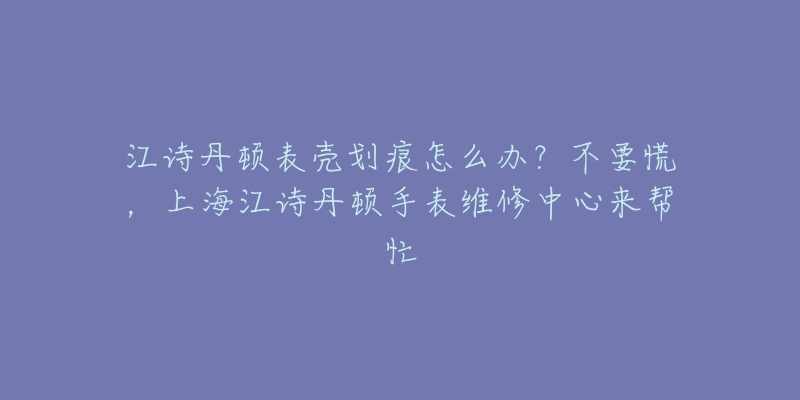 江詩丹頓表殼劃痕怎么辦？不要慌，上海江詩丹頓手表維修中心來幫忙