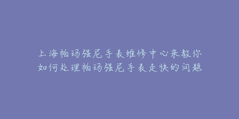 上海帕瑪強(qiáng)尼手表維修中心來教你如何處理帕瑪強(qiáng)尼手表走快的問題