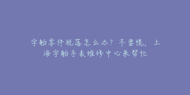 宇舶零件脫落怎么辦？不要慌，上海宇舶手表維修中心來幫忙